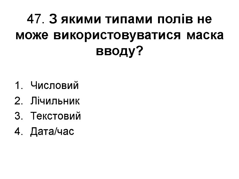 47. З якими типами полів не може використовуватися маска вводу? Числовий Лічильник Текстовий Дата/час